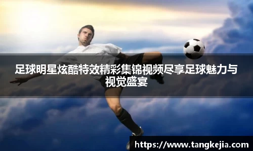足球明星炫酷特效精彩集锦视频尽享足球魅力与视觉盛宴