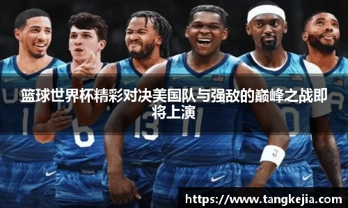 篮球世界杯精彩对决美国队与强敌的巅峰之战即将上演