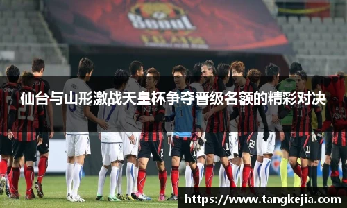 仙台与山形激战天皇杯争夺晋级名额的精彩对决