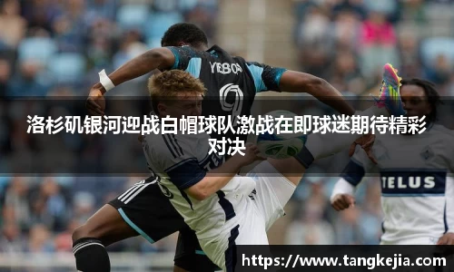 洛杉矶银河迎战白帽球队激战在即球迷期待精彩对决