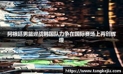 阿根廷男篮迎战韩国队力争在国际赛场上再创辉煌