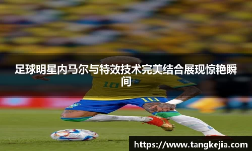 足球明星内马尔与特效技术完美结合展现惊艳瞬间