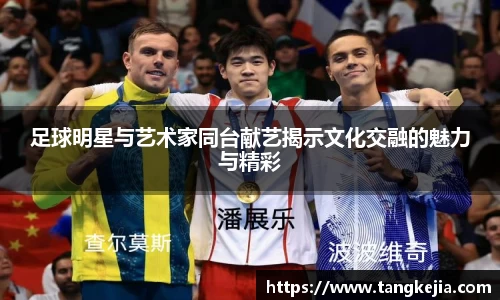 足球明星与艺术家同台献艺揭示文化交融的魅力与精彩