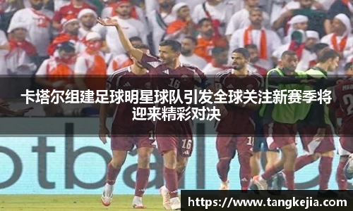 卡塔尔组建足球明星球队引发全球关注新赛季将迎来精彩对决