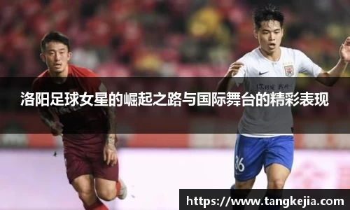 洛阳足球女星的崛起之路与国际舞台的精彩表现